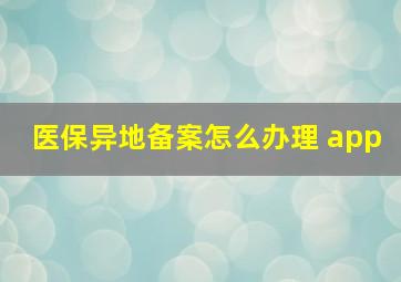 医保异地备案怎么办理 app